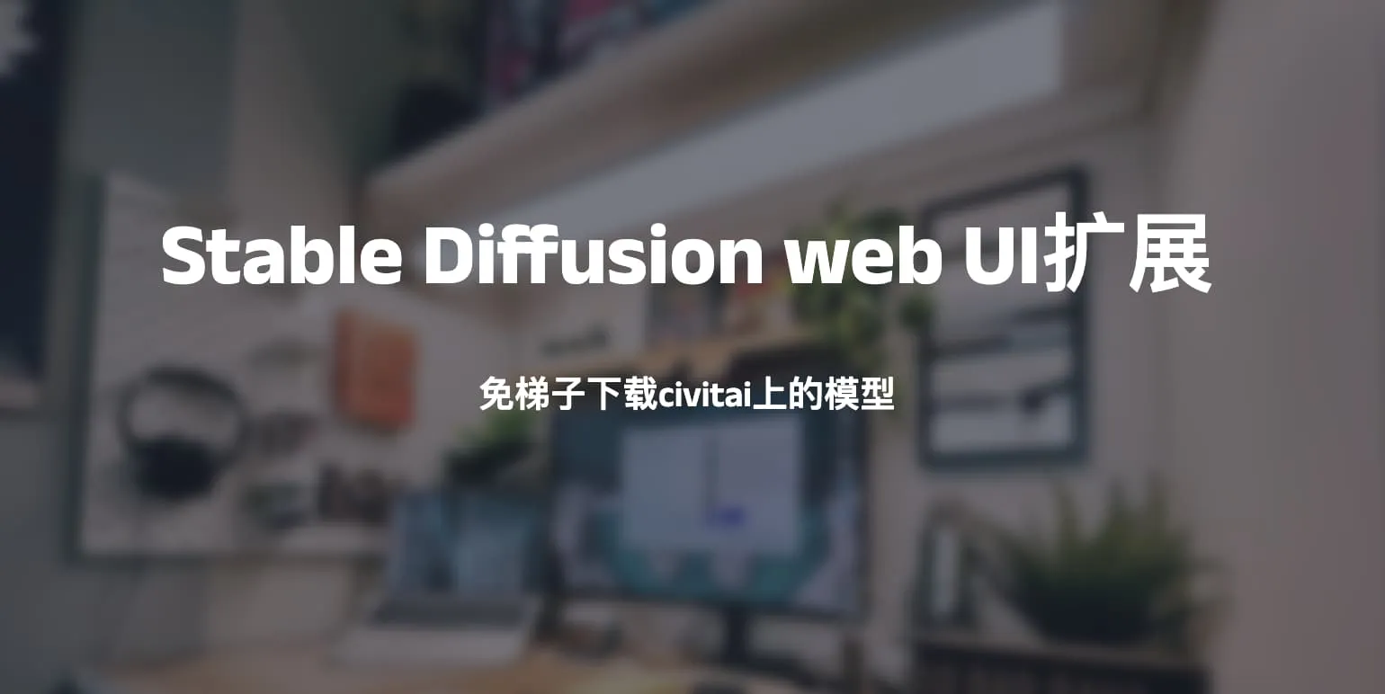 Stable Diffusion web UI扩展-免梯子下载civitai上的模型